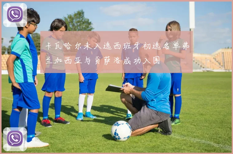 卡瓦哈尔未入选西班牙初选名单弗兰加西亚与贡萨洛成功入围