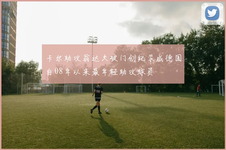 卡尔助攻翁达夫破门创纪录成德国自08年以来最年轻助攻球员