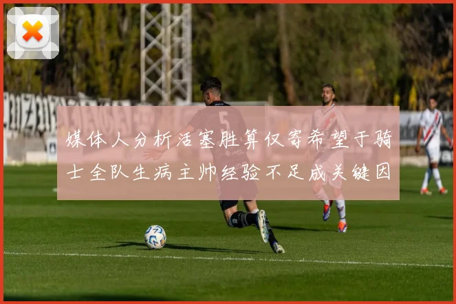 媒体人分析活塞胜算仅寄希望于骑士全队生病主帅经验不足成关键因素