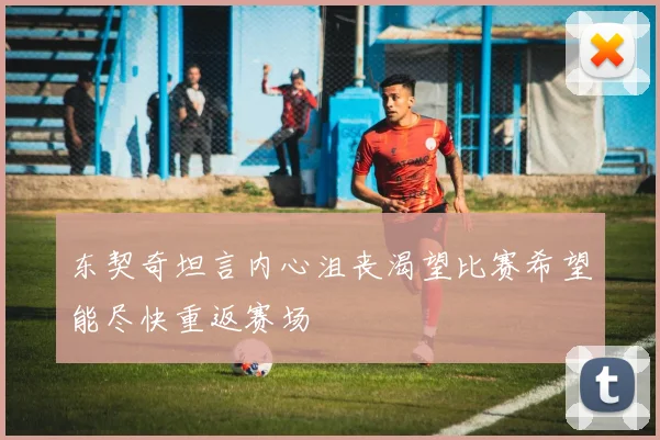 东契奇坦言内心沮丧渴望比赛希望能尽快重返赛场