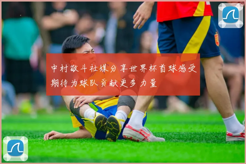 中村敬斗社媒分享世界杯首球感受期待为球队贡献更多力量