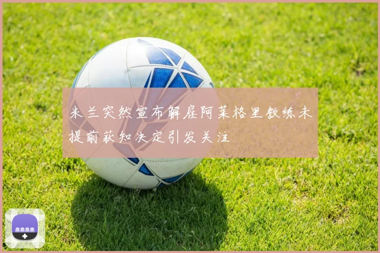 米兰突然宣布解雇阿莱格里教练未提前获知决定引发关注