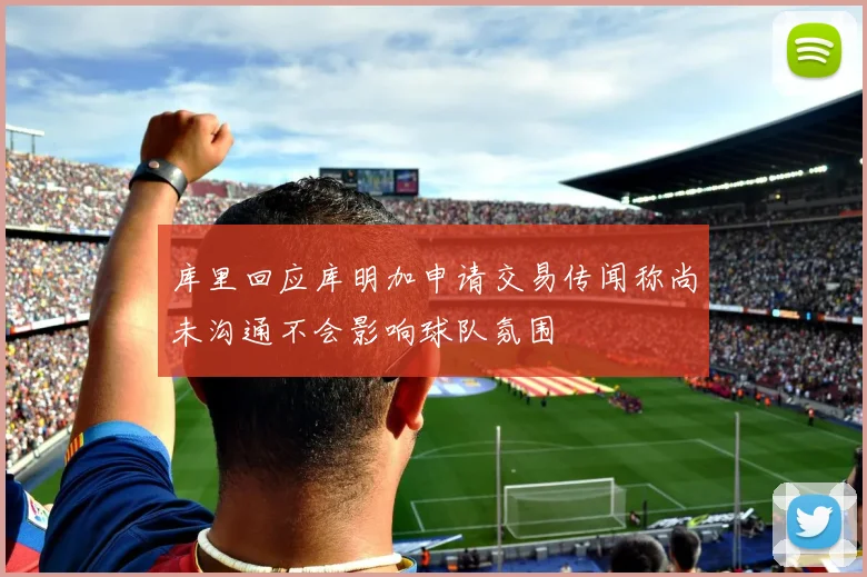 库里回应库明加申请交易传闻称尚未沟通不会影响球队氛围