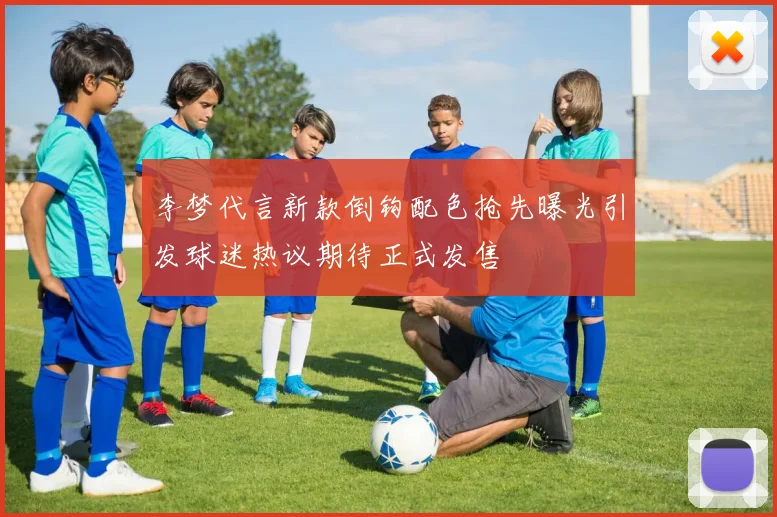 李梦代言新款倒钩配色抢先曝光引发球迷热议期待正式发售