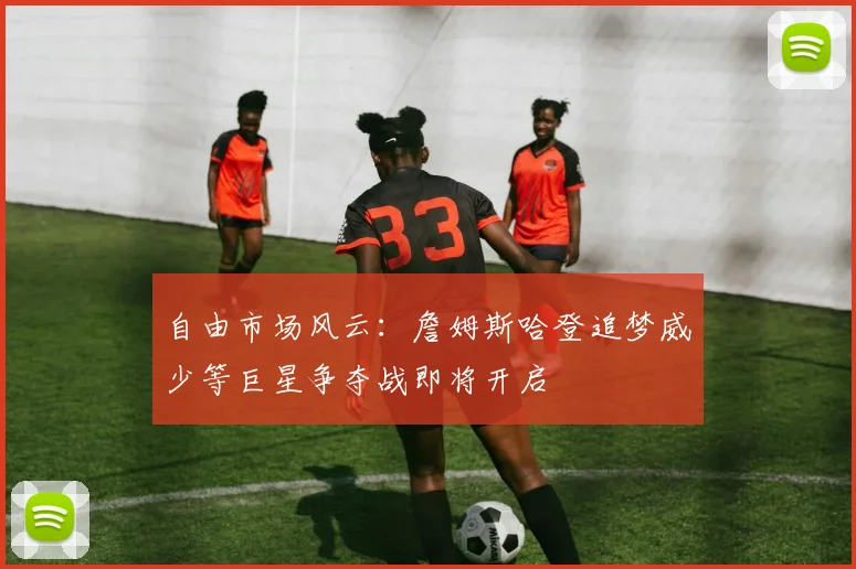 自由市场风云：詹姆斯哈登追梦威少等巨星争夺战即将开启