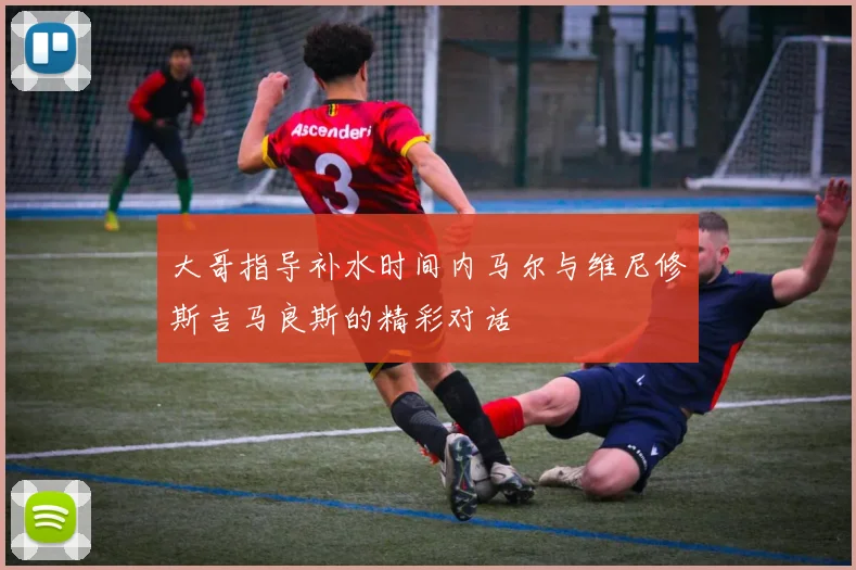 大哥指导补水时间内马尔与维尼修斯吉马良斯的精彩对话