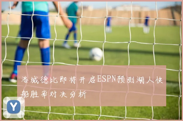 洛城德比即将开启ESPN预测湖人快船胜率对决分析
