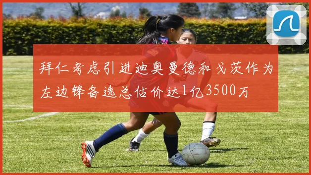 拜仁考虑引进迪奥曼德和戈茨作为左边锋备选总估价达1亿3500万