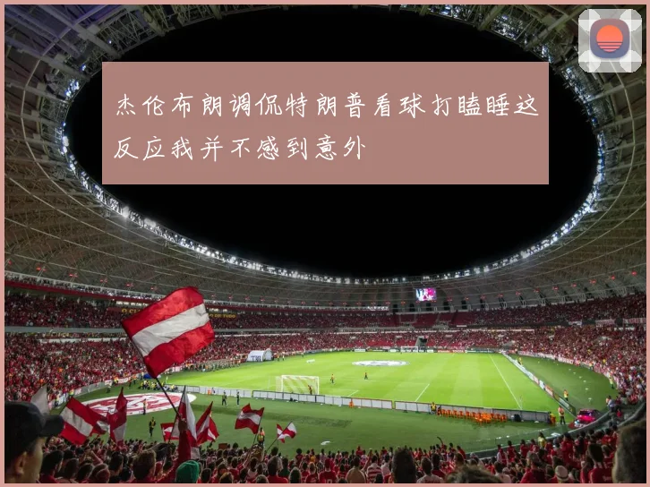 杰伦布朗调侃特朗普看球打瞌睡这反应我并不感到意外