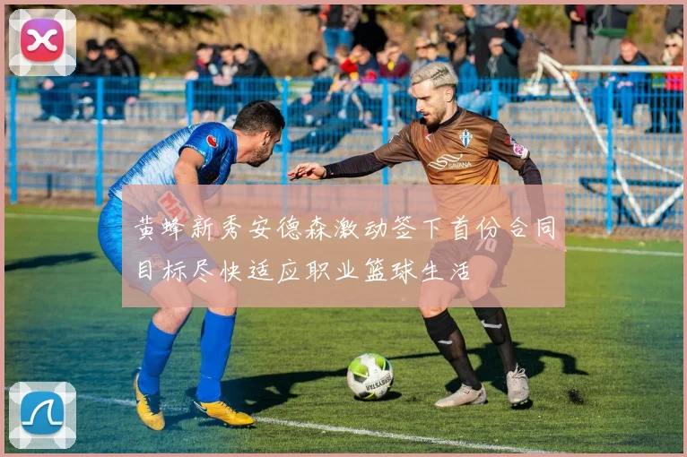 黄蜂新秀安德森激动签下首份合同目标尽快适应职业篮球生活
