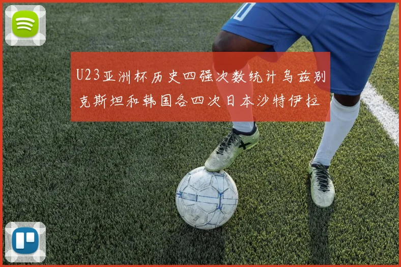 U23亚洲杯历史四强次数统计乌兹别克斯坦和韩国各四次日本沙特伊拉克三次