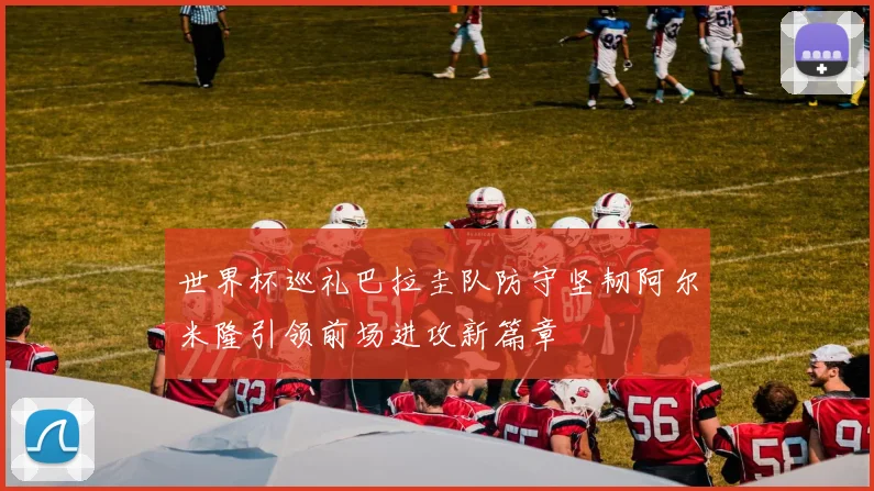 世界杯巡礼巴拉圭队防守坚韧阿尔米隆引领前场进攻新篇章