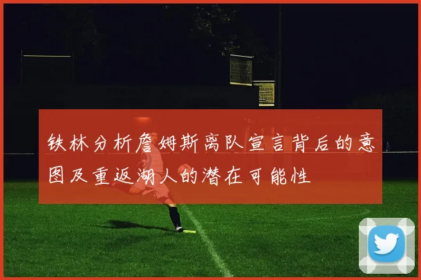 铁林分析詹姆斯离队宣言背后的意图及重返湖人的潜在可能性