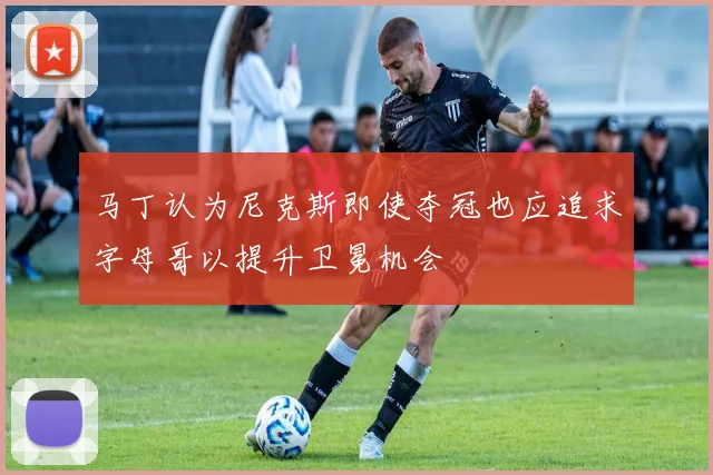 马丁认为尼克斯即使夺冠也应追求字母哥以提升卫冕机会