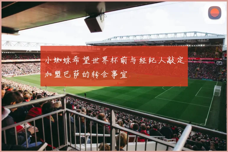 小蜘蛛希望世界杯前与经纪人敲定加盟巴萨的转会事宜