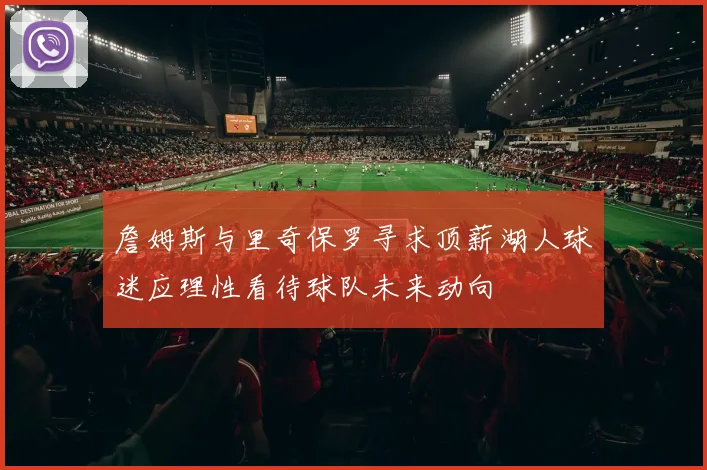 詹姆斯与里奇保罗寻求顶薪湖人球迷应理性看待球队未来动向