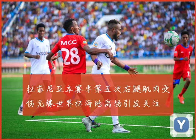 拉菲尼亚本赛季第五次右腿肌肉受伤无缘世界杯海地离场引发关注